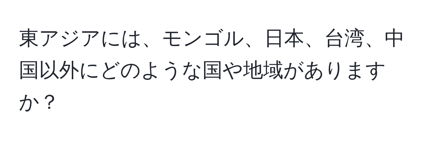 東アジアには、モンゴル、日本、台湾、中国以外にどのような国や地域がありますか？