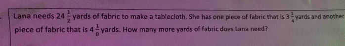 Lana needs 24 1/2  yards of fabric to make a tablecloth. She has one piece of fabric that is 3 1/4  y_2 rds and another 
piece of fabric that is 4 1/8 yards. How many more yards of fabric does Lana need?