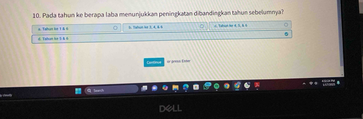 Pada tahun ke berapa laba menunjukkan peningkatan dibandingkan tahun sebelumnya?
a. Tahun ke 1 & 6 b. Tahun ke 3, 4, & 6 c. Tahun ke 4, 5, & 6
d. Tahun ke 5 & 6
Continue or press Enter
Search
ly cloudy