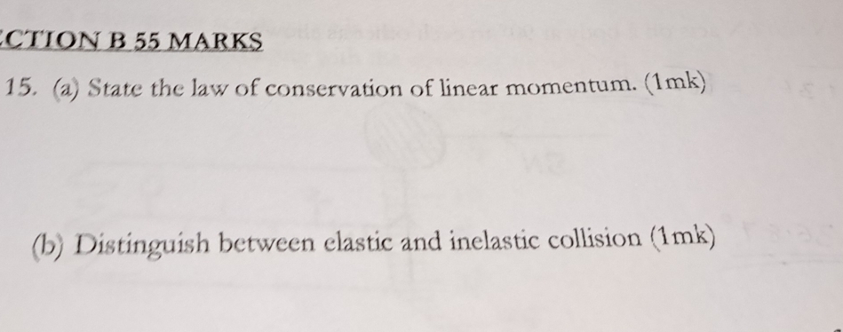 CTION B 55 MARKS 
15. (a) State the law of conservation of linear momentum. (1mk) 
(b) Distinguish between elastic and inelastic collision (1mk)