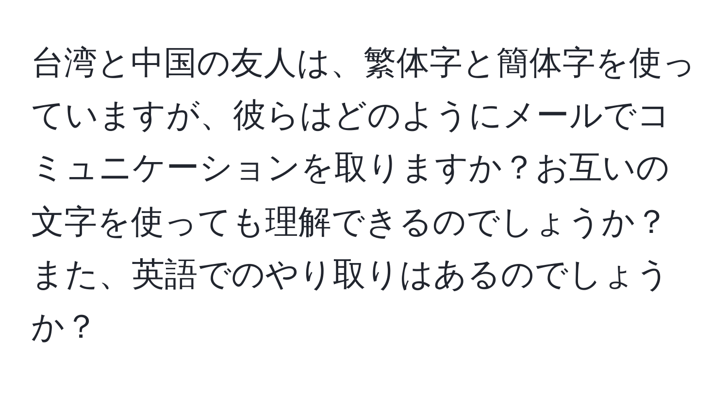 台湾と中国の友人は、繁体字と簡体字を使っていますが、彼らはどのようにメールでコミュニケーションを取りますか？お互いの文字を使っても理解できるのでしょうか？また、英語でのやり取りはあるのでしょうか？