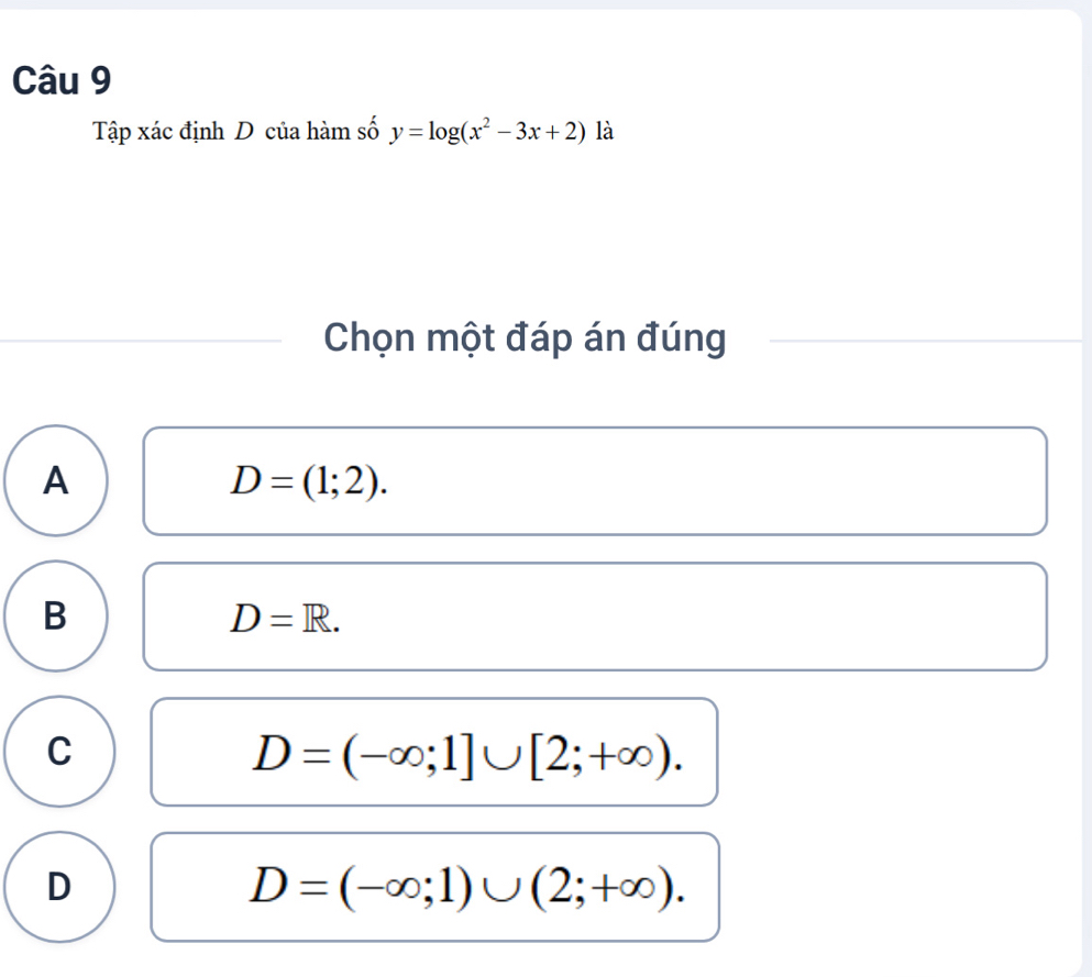 Tập xác định D của hàm số y=log (x^2-3x+2) là
Chọn một đáp án đúng
A
D=(1;2).
B
D=R.
C
D=(-∈fty ;1]∪ [2;+∈fty ).
D
D=(-∈fty ;1)∪ (2;+∈fty ).