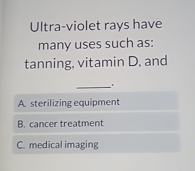 Ultra-violet rays have
many uses such as:
tanning, vitamin D, and
_
A. sterilizing equipment
B. cancer treatment
C. medical imaging