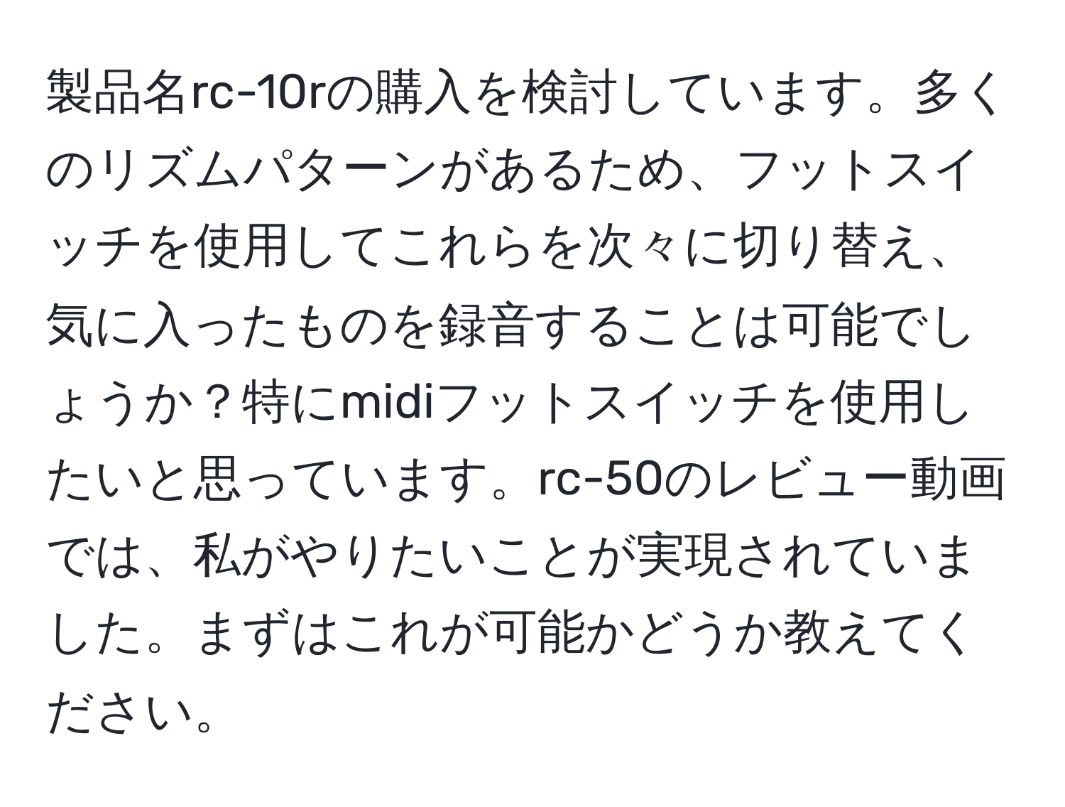 製品名rc-10rの購入を検討しています。多くのリズムパターンがあるため、フットスイッチを使用してこれらを次々に切り替え、気に入ったものを録音することは可能でしょうか？特にmidiフットスイッチを使用したいと思っています。rc-50のレビュー動画では、私がやりたいことが実現されていました。まずはこれが可能かどうか教えてください。