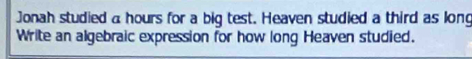 Jonah studied a hours for a big test. Heaven studied a third as long 
Write an algebraic expression for how long Heaven studied.