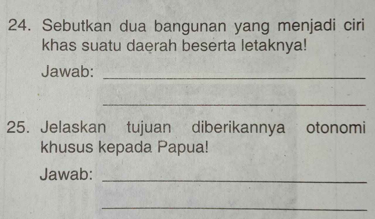 Sebutkan dua bangunan yang menjadi ciri 
khas suatu daerah beserta letaknya! 
Jawab:_ 
_ 
25. Jelaskan tujuan diberikannya otonomi 
khusus kepada Papua! 
Jawab:_ 
_