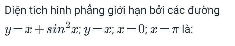 Diện tích hình phẳng giới hạn bởi các đường
y=x+sin^2x; y=x; x=0; x=π là: