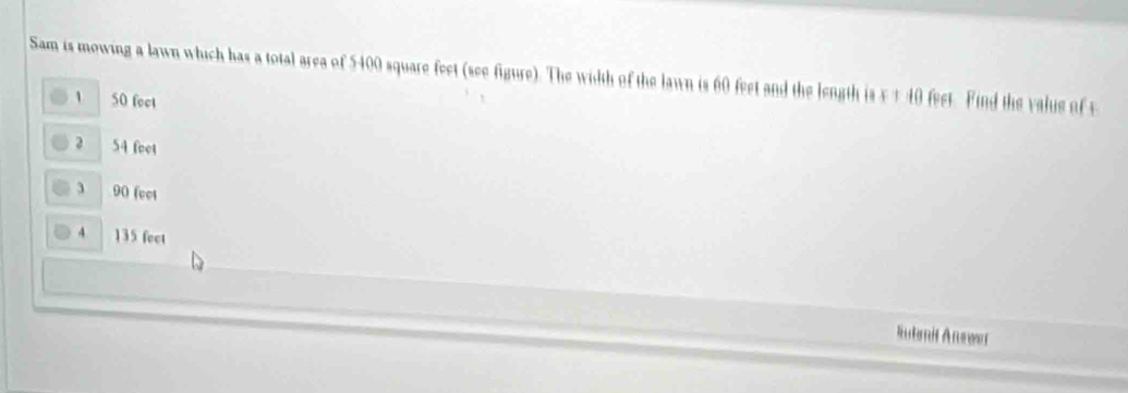 Sam is mowing a lawn which has a total area of 5400 square feet (see figure). The width of the lawn is 60 feet and the length x+40 feet. Find the value of s
1 50 feet
2 54 foot
3 90 fect
4 135 feet
Sutmił Answer