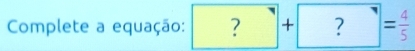 Complete a equação:. 7 + ? = 4/5 