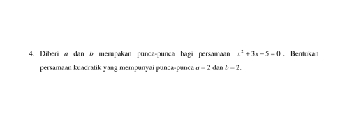 Diberi a dan b merupakan punca-punca bagi persamaan x^2+3x-5=0. Bentukan 
persamaan kuadratik yang mempunyai punca-punca α - 2 anb-2.