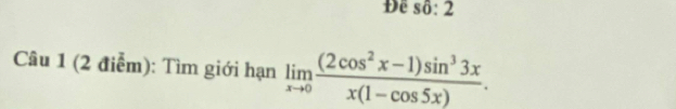 Để số: 2 
Câu 1 (2 điểm): Tìm giới hạn limlimits _xto 0 ((2cos^2x-1)sin^33x)/x(1-cos 5x) .