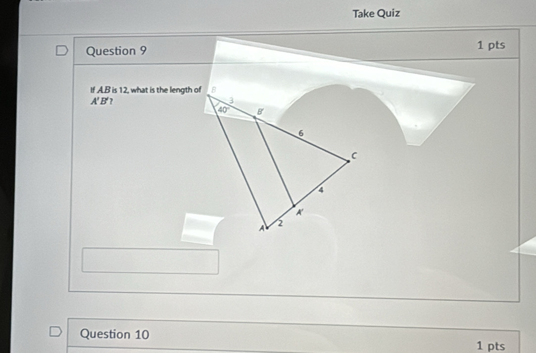 Take Quiz
Question 9
1 pts
If AB is 12, what is the length of
A'B' 2
Question 10 1 pts