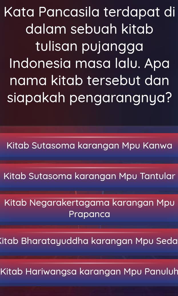 Kata Pancasila terdapat di
dalam sebuah kitab
tulisan pujangga
Indonesia masa lalu. Apa
nama kitab tersebut dan
siapakah pengarangnya?
Kitab Sutasoma karangan Mpu Kanwa
Kitab Sutasoma karangan Mpu Tantular
Kitab Negarakertagama karangan Mpu
Prapanca
Kitab Bharatayuddha karangan Mpu Seda
Kitab Hariwangsa karangan Mpu Panuluh