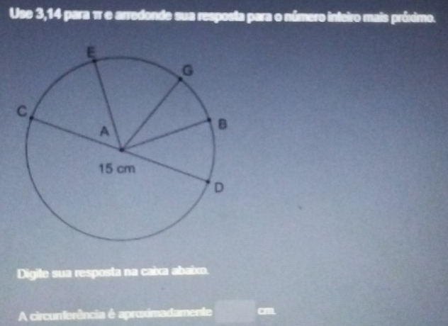 Use 3,14 para π e arredonde sua resposta para o número inteiro mais próximo. 
Digile sua resposta na caixa abaixo. 
A circurferência é aproximadamente CmL