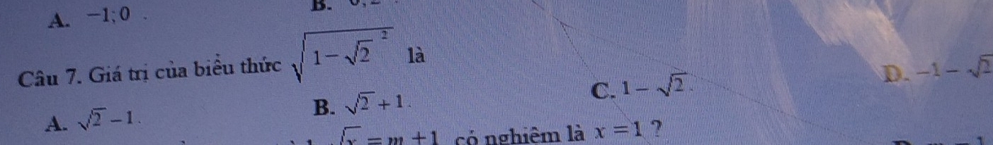 A. −1; 0
B.
Câu 7. Giá trị của biểu thức sqrt (1-sqrt(2)^2) là
C. 1-sqrt(2).
D. -1-sqrt(2)
A. sqrt(2)-1.
B. sqrt(2)+1.
overline x=m+1 cỏ nghiêm là x=1 ?
