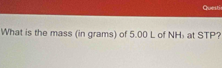 Questic 
What is the mass (in grams) of 5.00 L of NH₃ at STP?