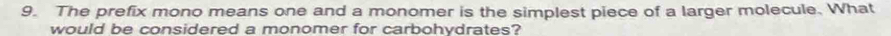 The prefix mono means one and a monomer is the simplest piece of a larger molecule. What 
would be considered a monomer for carbohydrates?