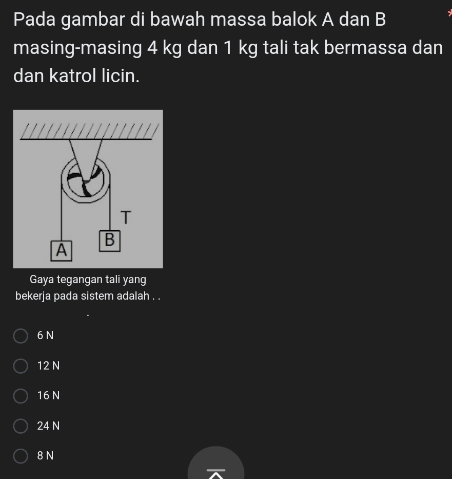 Pada gambar di bawah massa balok A dan B
masing-masing 4 kg dan 1 kg tali tak bermassa dan
dan katrol licin.
Gaya tegangan tali yang
bekerja pada sistem adalah . .
6 N
12 N
16 N
24 N
8 N