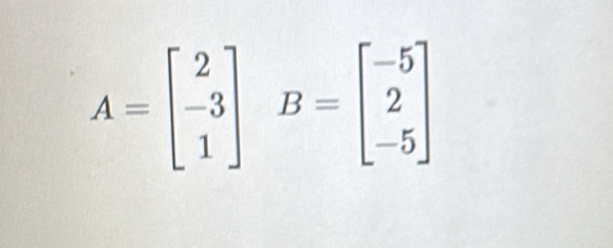 A=beginbmatrix 2 -3 1endbmatrix B=beginbmatrix -5 2 -5endbmatrix