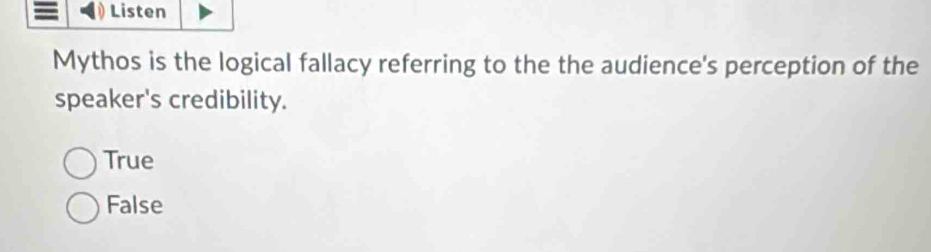 Listen
Mythos is the logical fallacy referring to the the audience's perception of the
speaker's credibility.
True
False