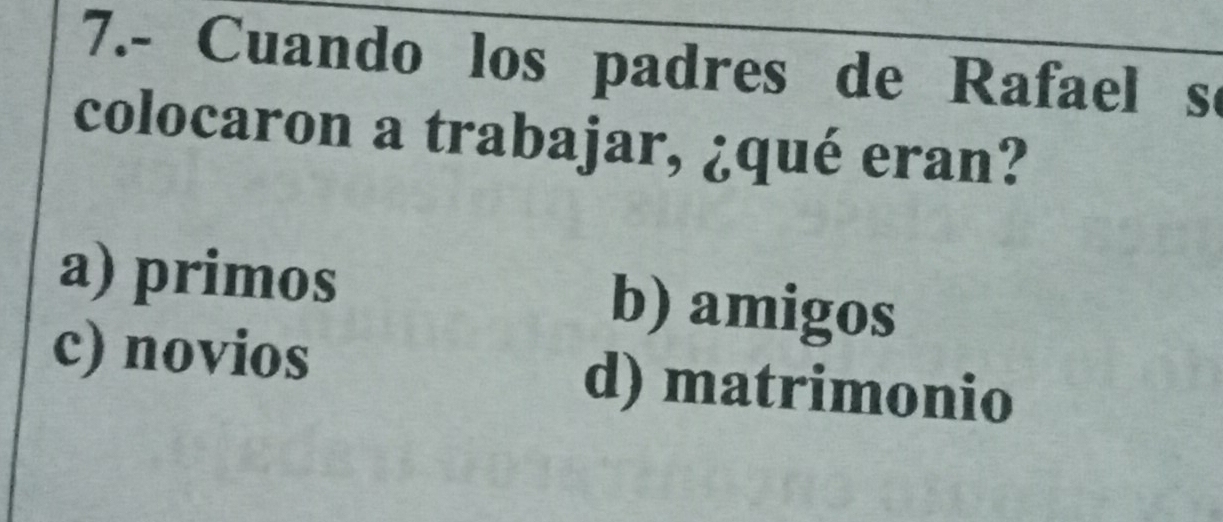 7.- Cuando los padres de Rafael s
colocaron a trabajar, ¿qué eran?
a) primos b) amigos
c) novios d) matrimonio