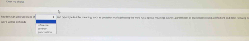 Clear my choice
Readers can also use clues of and type style to infer meaning, such as quotation marks (showing the word has a special meaning), dashes , parentheses or brackets (enclosing a definition), and italics (showing th
word will be defined). inference
contrast
punctuation
