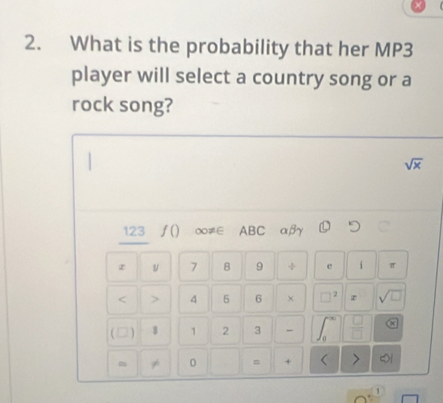 What is the probability that her MP3 
player will select a country song or a 
rock song?
sqrt(x)
123 ƒ() ∞≠∈ ABC αβγ
7 8 9 ÷ e i π < > 4 6 6 × □^2 x sqrt(□ )
(□) 8 1 2 3 -  □ /□   x 
~ ≠ 0 = + < > 
1