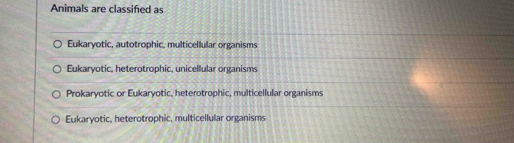 Animals are classifed as
Eukaryotic, autotrophic, multicellular organisms
Eukaryotic, heterotrophic, unicellular organisms
Prokaryotic or Eukaryotic, heterotrophic, multicellular organisms
Eukaryotic, heterotrophic, multicellular organisms