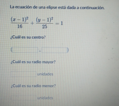 La ecuación de una elipse está dada a continuación.
frac (x-1)^216+frac (y-1)^225=1
Cuál es su centro?
,
;Cuál es su radio mayor?
unidades
;Cuál es su radio menor?
unidades