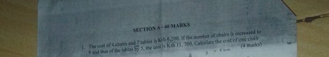 The cost of 4 chairs and 7 tables is Ksh 6.200. If the number of chairs is increased to 
(4 marks) 
9 and that of the tables overline DS , the cost is Ksh 11, 700. Calculate the cost of one chair