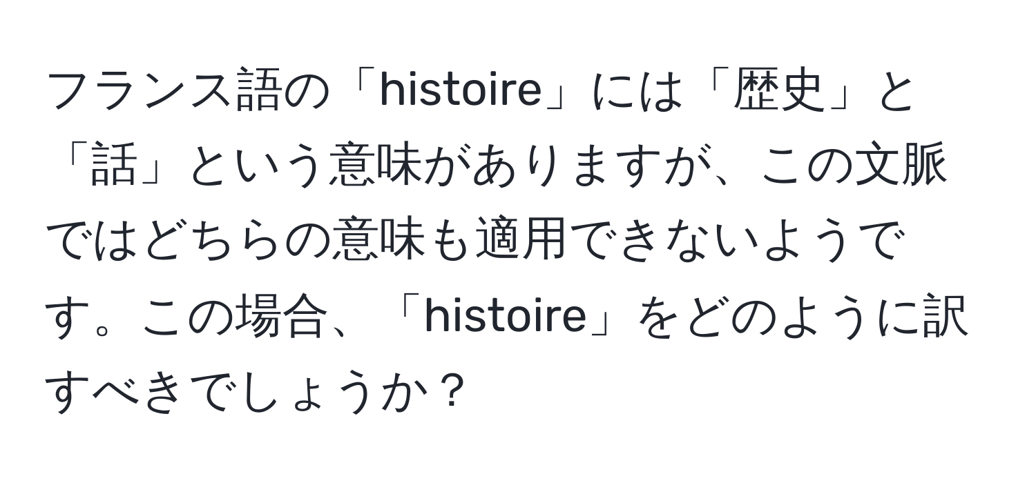 フランス語の「histoire」には「歴史」と「話」という意味がありますが、この文脈ではどちらの意味も適用できないようです。この場合、「histoire」をどのように訳すべきでしょうか？