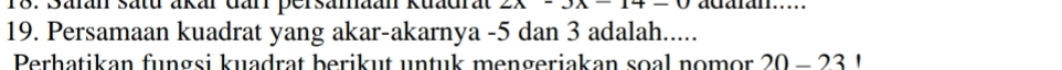 Safan satu akar dar persamaan Kuadrat 2A-3A-14-0 acaran..... 
19. Persamaan kuadrat yang akar-akarnya -5 dan 3 adalah..... 
Perhatikan fungsi kuadrat berikut untuk mengeriakan soal nomor 20-231