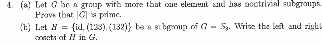 Let G be a group with more that one element and has nontrivial subgroups. 
Prove that |G| is prime. 
(b) Let H= id,(123),(132) be a subgroup of G=S_3. Write the left and right 
cosets of H in G.