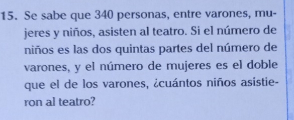 Se sabe que 340 personas, entre varones, mu- 
jeres y niños, asisten al teatro. Si el número de 
niños es las dos quintas partes del número de 
varones, y el número de mujeres es el doble 
que el de los varones, ¿cuántos niños asistie- 
ron al teatro?