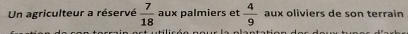 Un agriculteur a réservé  7/18  aux palmiers et  4/9  aux oliviers de son terrain