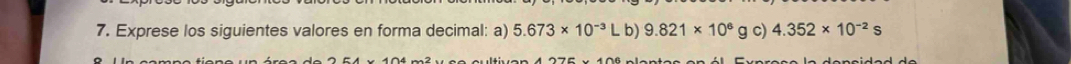 Exprese los siguientes valores en forma decimal: a) 5.673* 10^(-3) L b) 9.821* 10^6 g c) 4.352* 10^(-2)s