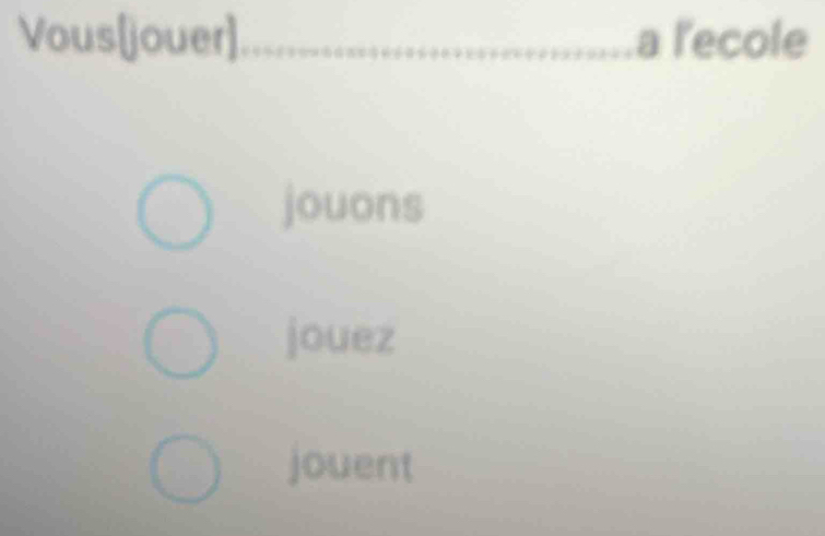 Vous[jouer]_ a l'ecole 
jouons 
jouez 
jouent