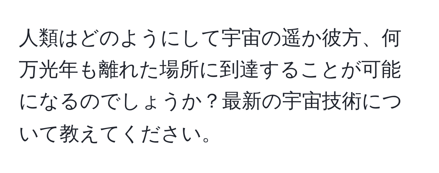 人類はどのようにして宇宙の遥か彼方、何万光年も離れた場所に到達することが可能になるのでしょうか？最新の宇宙技術について教えてください。