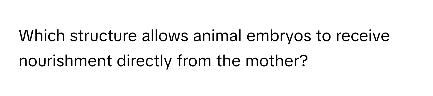 Which structure allows animal embryos to receive nourishment directly from the mother?