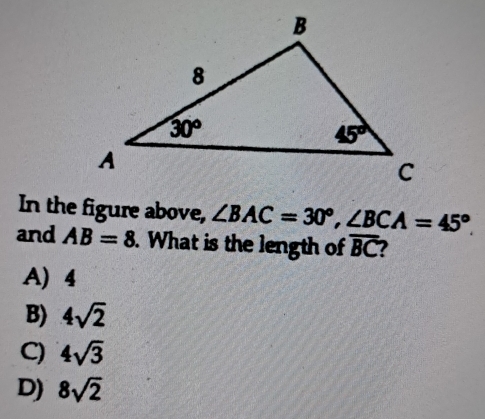 In the figure above, ∠ BAC=30°,∠ BCA=45°.
and AB=8. What is the length of overline BC
A) 4
B) 4sqrt(2)
C) 4sqrt(3)
D) 8sqrt(2)