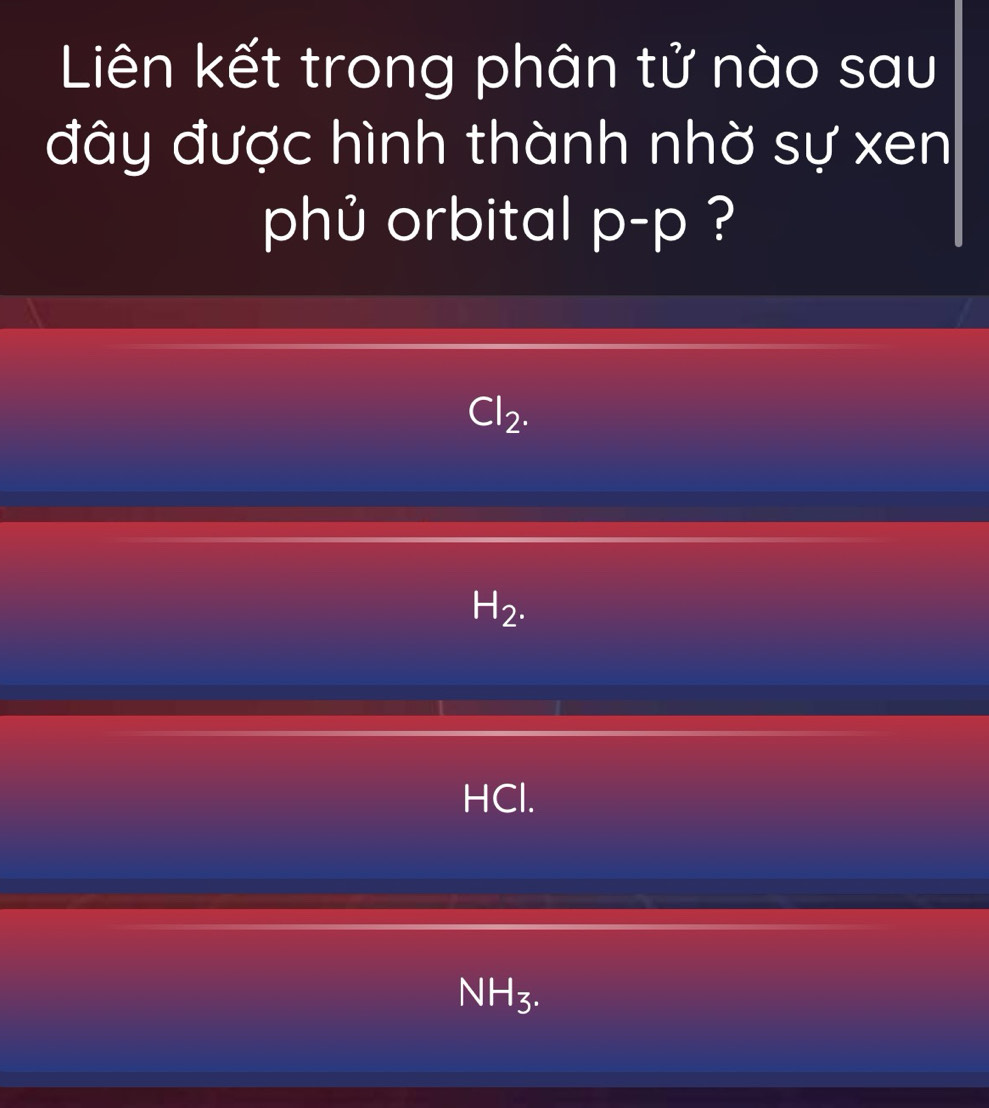 Liên kết trong phân tử nào sau
đây được hình thành nhờ sự xen
phủ orbital p-p I ?
Cl_2.
H_2.
HCl.
NH_3.