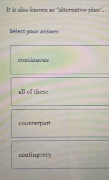 It is also known as "alternative plan".
Select your answer.
continuous
all of these
counterpart
contingency