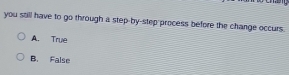 you still have to go through a step-by-step process before the change occurs
A. True
B. False