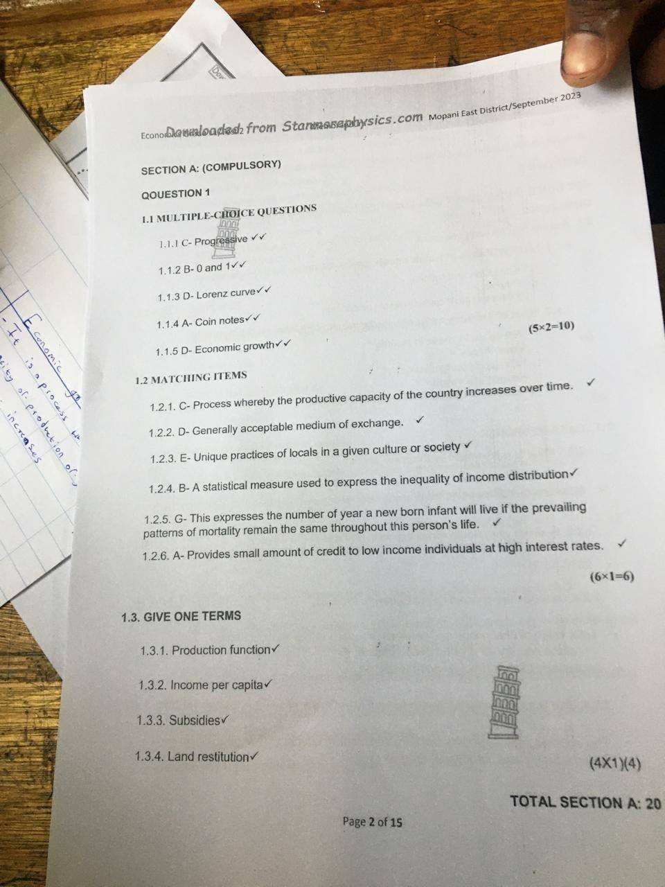 Economia oloaded from Stanmosephysics.com Mopani East District/September 2023 
SECTION A: (COMPULSORY) 
QOUESTION 1 
1.1 MULTIPLE-CHOICE QUESTIONS 
1.1.1 C- Progressive 
1.1.2 B - 0 and 1√√
1.1.3 D- Lorenz curve√√ 
1.1.4 A- Coin notes 
1.1.5 D- Economic growth (5* 2=10)
1.2 MATCHING ITEMS 
1.2.1. C- Process whereby the productive capacity of the country increases over time. 
1.2.2. D- Generally acceptable medium of exchange. 
. 
1.2.3. E- Unique practices of locals in a given culture or society √ 
1.2.4. B- A statistical measure used to express the inequality of income distribution√ 
1.2.5. G- This expresses the number of year a new born infant will live if the prevailing 
patterns of mortality remain the same throughout this person's life. 
1.2.6. A- Provides small amount of credit to low income individuals at high interest rates.
(6* 1=6)
1.3. GIVE ONE TERMS 
1.3.1. Production function√ 
1.3.2. Income per capita 
1.3.3. Subsidies√ 
1.3.4. Land restitution√
(4* 1)(4)
TOTAL SECTION A:20 
Page 2 of 15