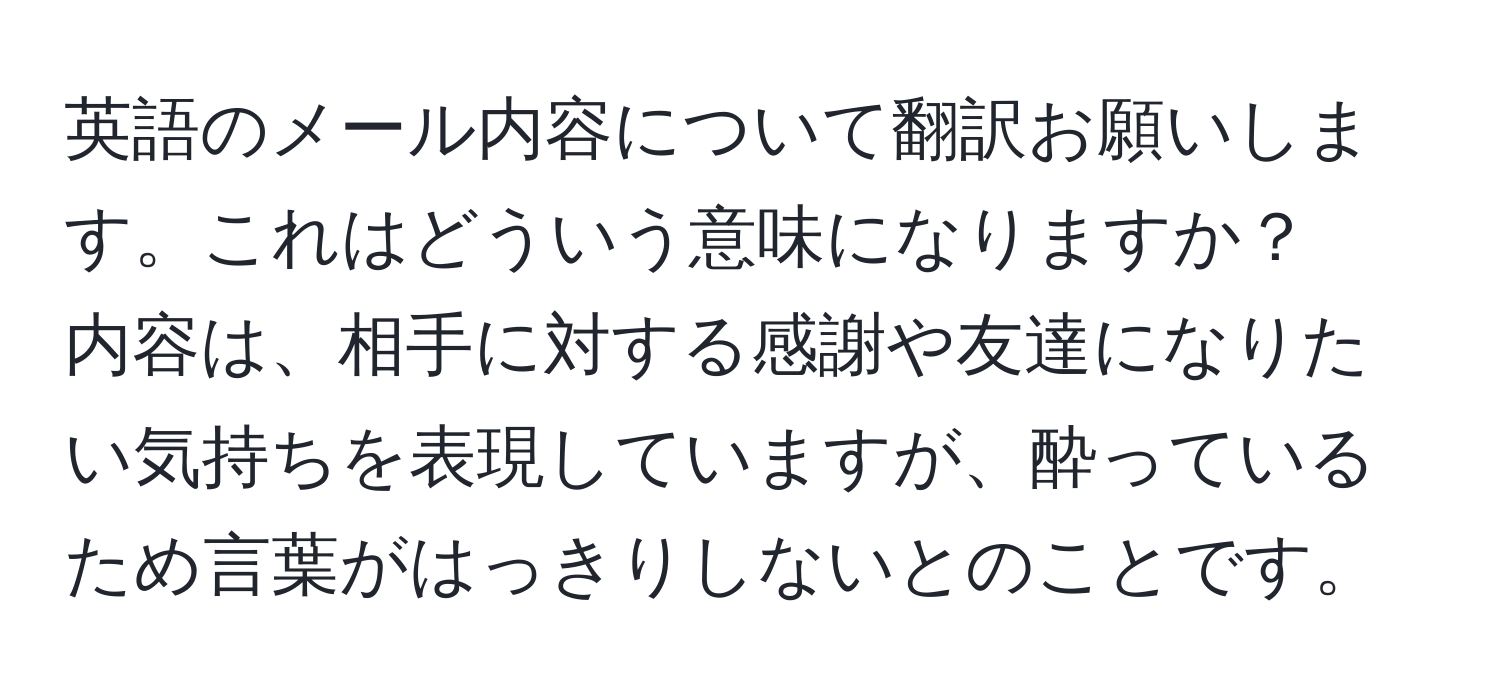 英語のメール内容について翻訳お願いします。これはどういう意味になりますか？  
内容は、相手に対する感謝や友達になりたい気持ちを表現していますが、酔っているため言葉がはっきりしないとのことです。