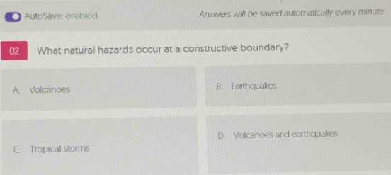 AutoSave: enabled Answers will be saved automatically every minute
02 What natural hazards occur at a constructive boundary?
A: Volcanoes B: Earthquakes
D: Volcanoes and earthquakes
C: Tropical storms