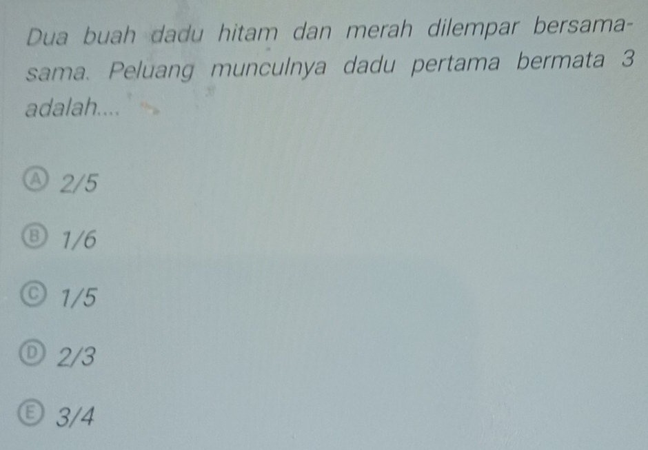 Dua buah dadu hitam dan merah dilempar bersama-
sama. Peluang munculnya dadu pertama bermata 3
adalah....
2/5
Ⓑ 1/6
© 1/5
Ⓓ 2/3
Ⓔ 3/4