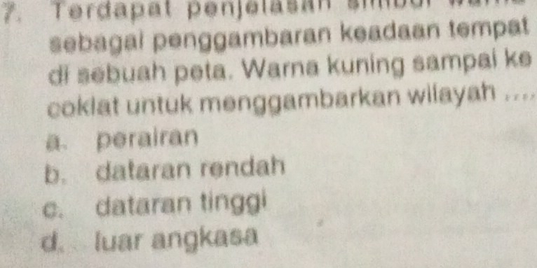 Terdapät penjelasán sib
sebagal penggambaran keadaan tempat
di sebuah peta. Warna kuning sampai ke
coklat untuk menggambarkan wilayah ....
a perairan
b. dataran rendah
c. dataran tinggi
d. luar angkasa