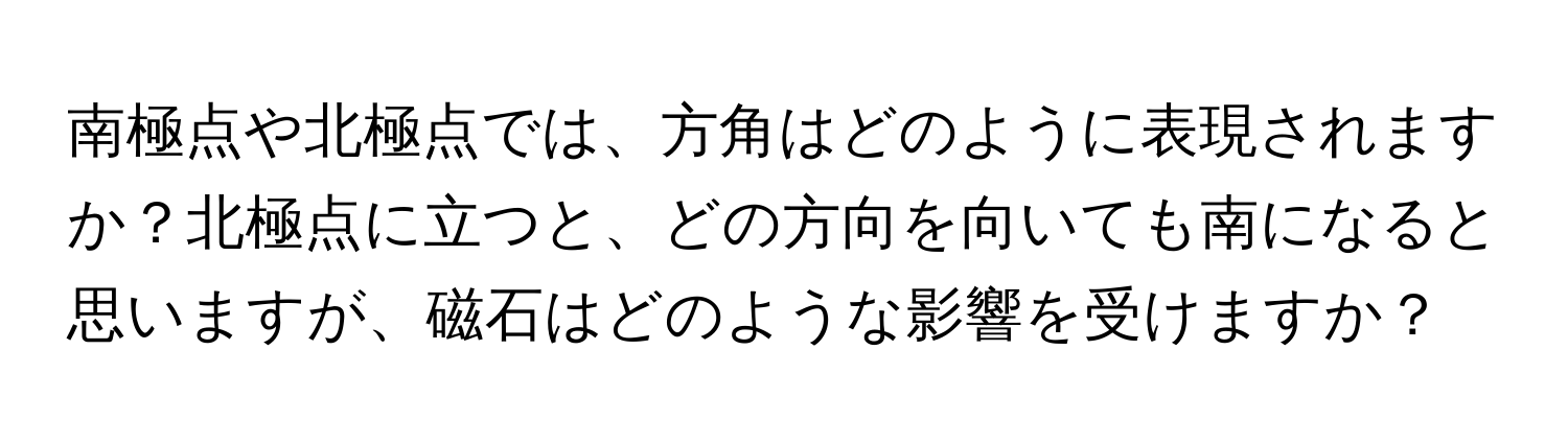 南極点や北極点では、方角はどのように表現されますか？北極点に立つと、どの方向を向いても南になると思いますが、磁石はどのような影響を受けますか？