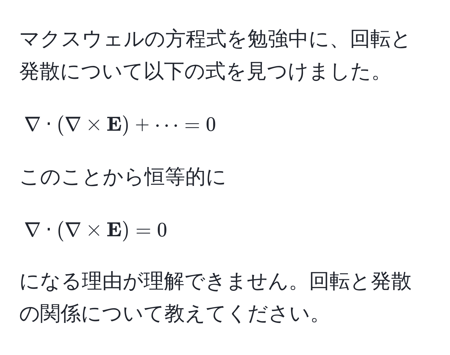 マクスウェルの方程式を勉強中に、回転と発散について以下の式を見つけました。  
$$nabla · (nabla *  E) + ·s = 0$$  
このことから恒等的に  
$$nabla · (nabla *  E) = 0$$  
になる理由が理解できません。回転と発散の関係について教えてください。